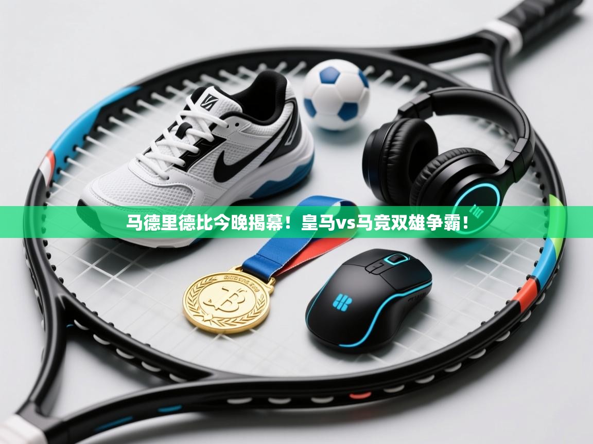 马德里德比今晚揭幕！皇马vs马竞双雄争霸！