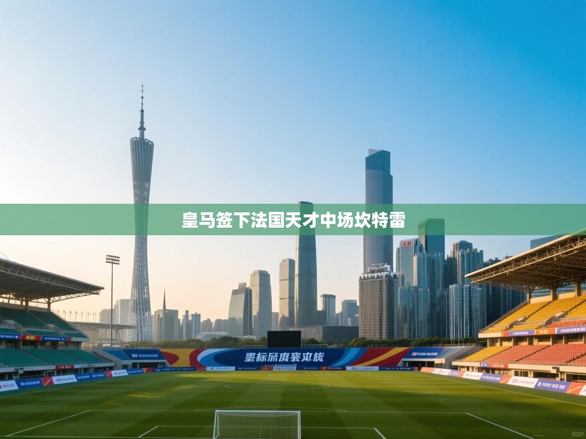 皇马签下法国天才中场坎特雷