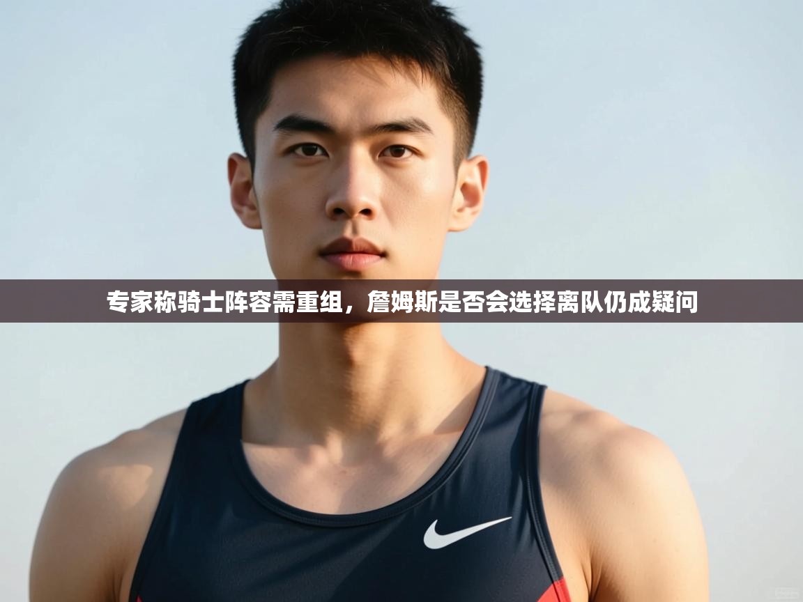 专家称骑士阵容需重组,詹姆斯是否会选择离队仍成疑问 专家称骑士阵容需重组,詹姆斯是否会选择离队仍成疑问