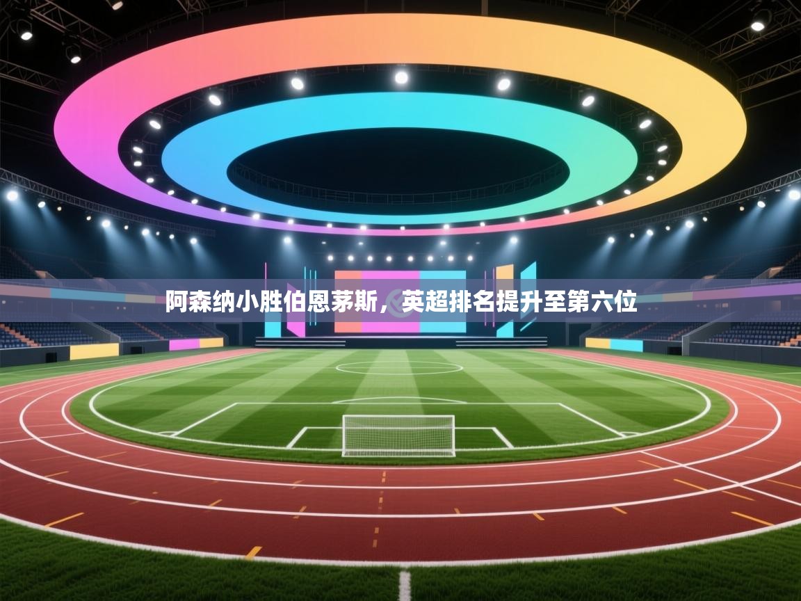 阿森纳小胜伯恩茅斯，英超排名提升至第六位