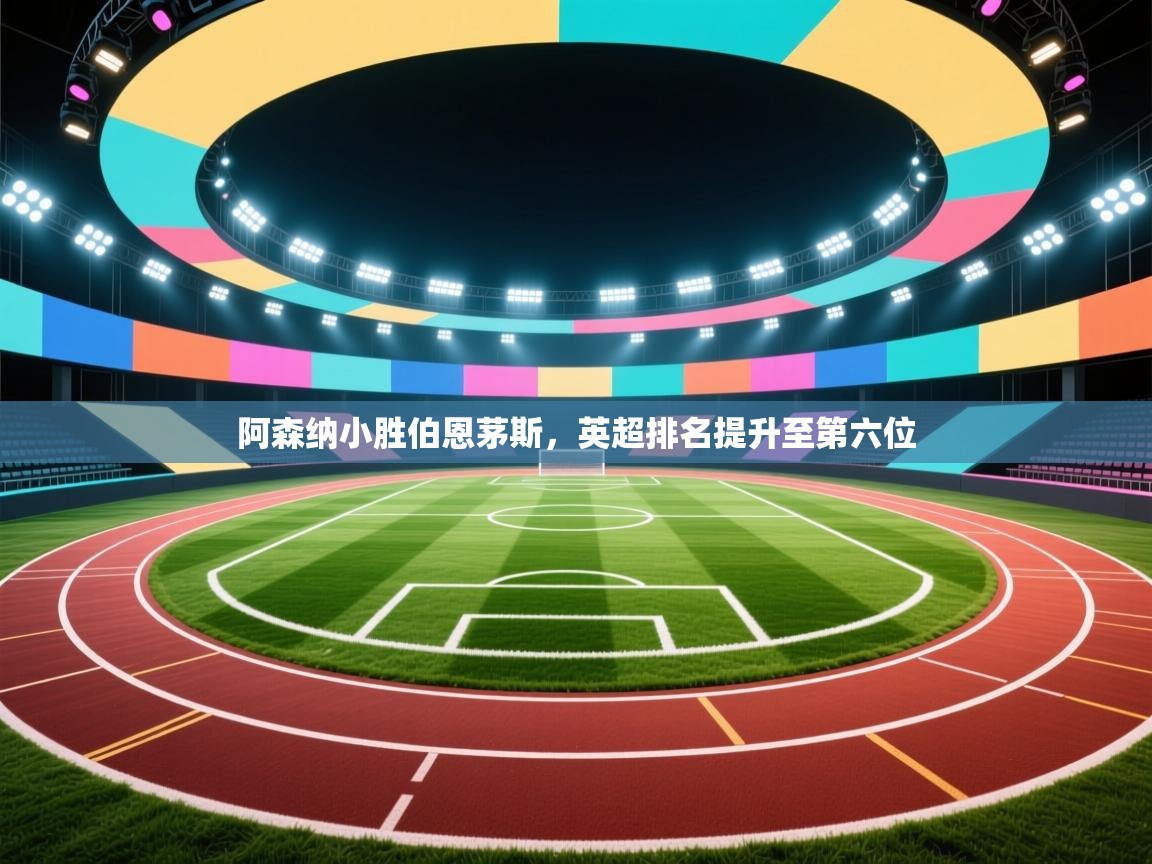 阿森纳小胜伯恩茅斯，英超排名提升至第六位