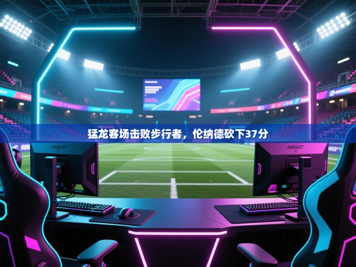 猛龙客场击败步行者，伦纳德砍下37分