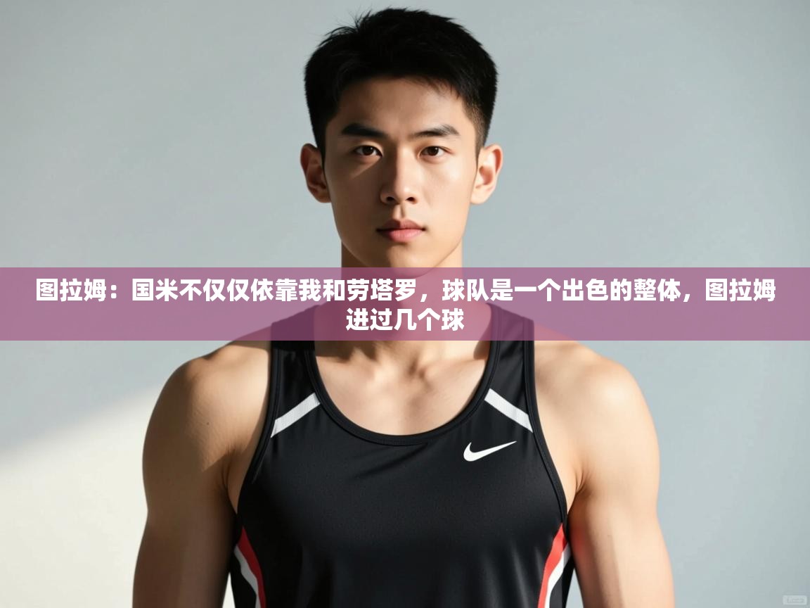 图拉姆：国米不仅仅依靠我和劳塔罗，球队是一个出色的整体，图拉姆进过几个球