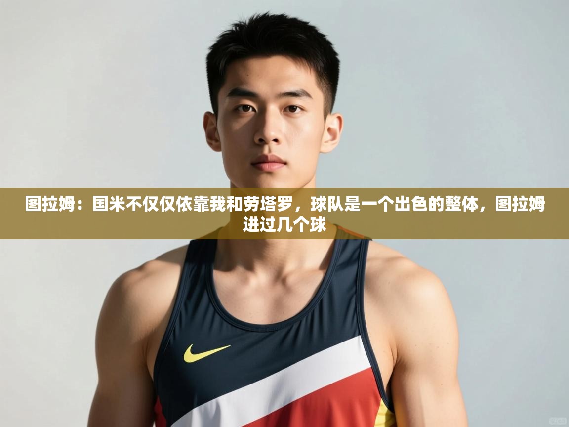 图拉姆：国米不仅仅依靠我和劳塔罗，球队是一个出色的整体，图拉姆进过几个球