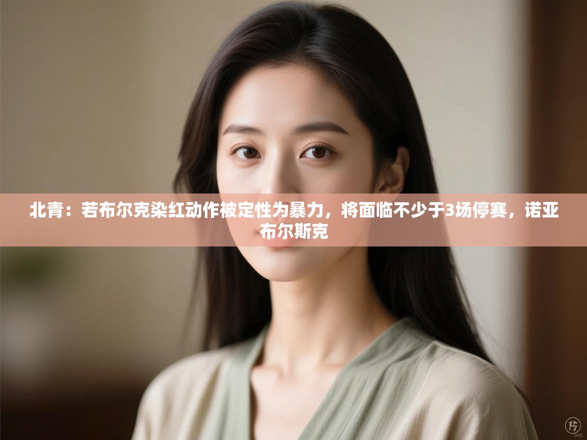 北青：若布尔克染红动作被定性为暴力，将面临不少于3场停赛，诺亚布尔斯克