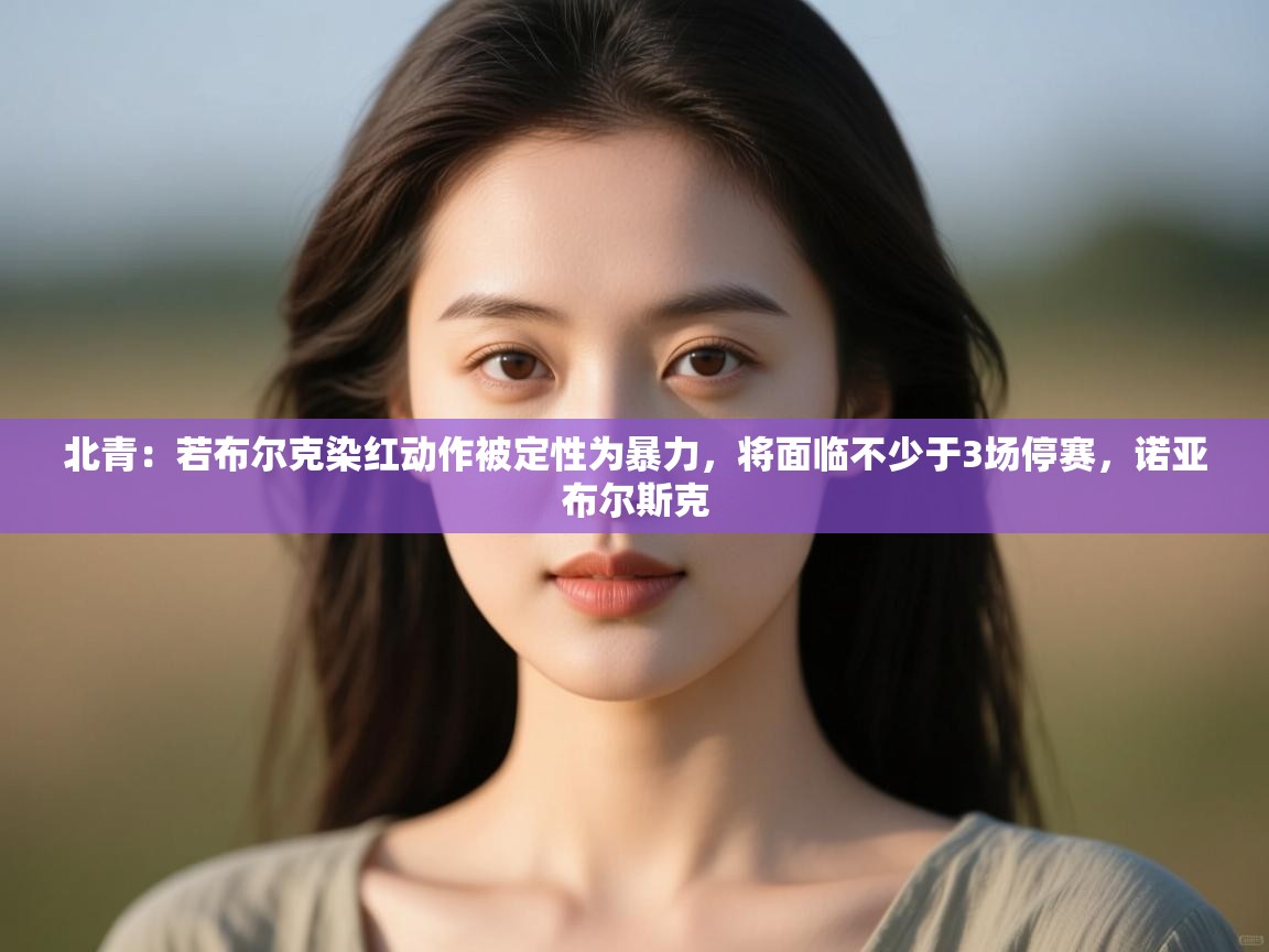 北青：若布尔克染红动作被定性为暴力，将面临不少于3场停赛，诺亚布尔斯克