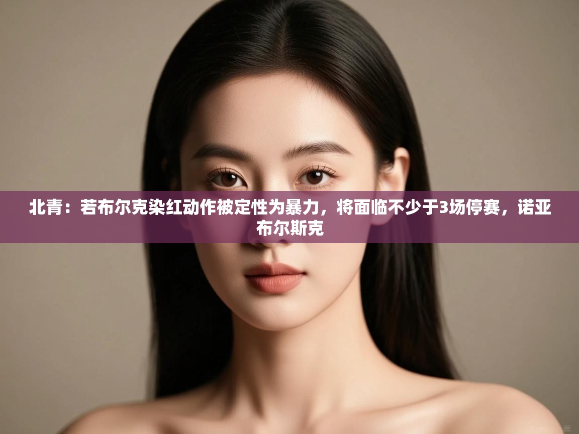 北青：若布尔克染红动作被定性为暴力，将面临不少于3场停赛，诺亚布尔斯克