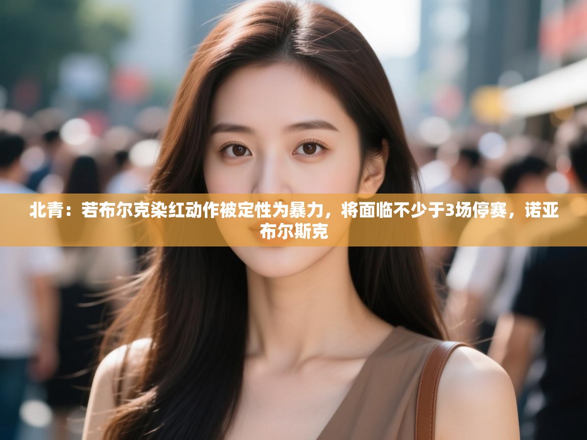 北青：若布尔克染红动作被定性为暴力，将面临不少于3场停赛，诺亚布尔斯克