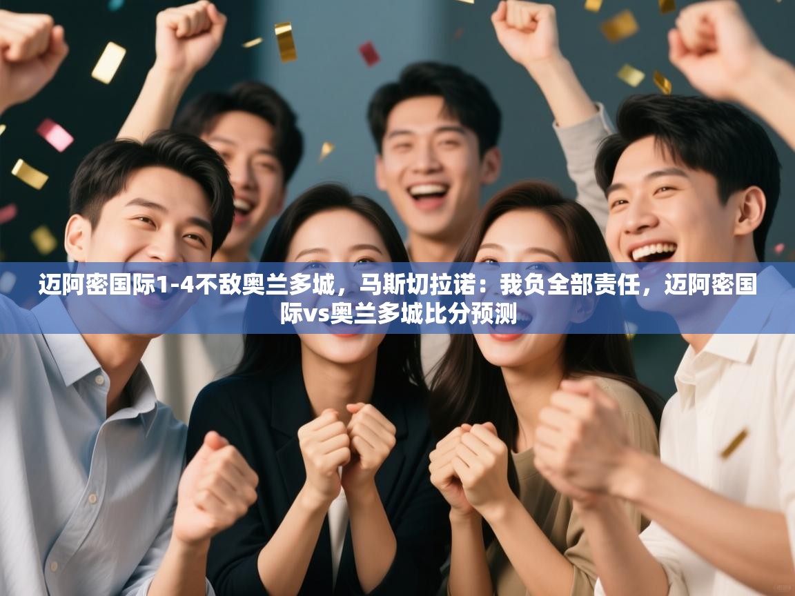 kaiyun体育入口-迈阿密国际1-4不敌奥兰多城，马斯切拉诺：我负全部责任，迈阿密国际vs奥兰多城比分预测  第3张