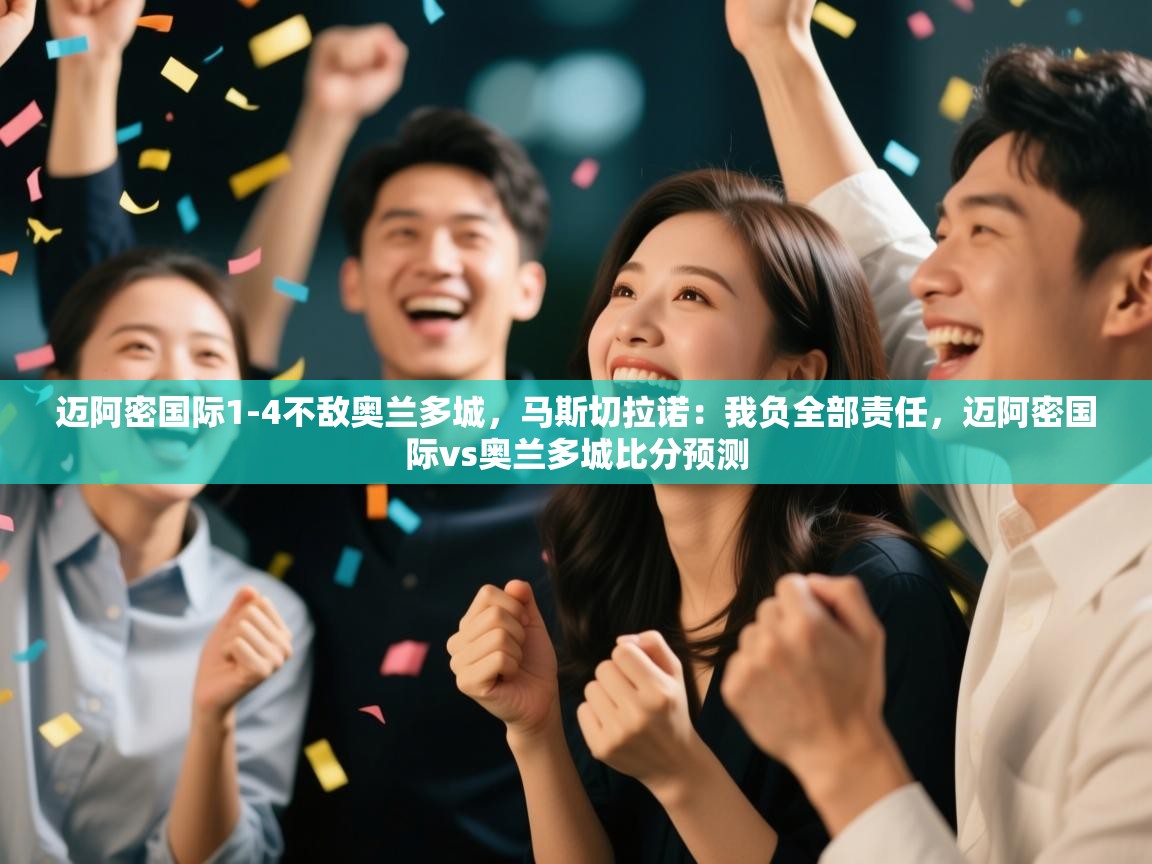 kaiyun体育入口-迈阿密国际1-4不敌奥兰多城，马斯切拉诺：我负全部责任，迈阿密国际vs奥兰多城比分预测  第4张