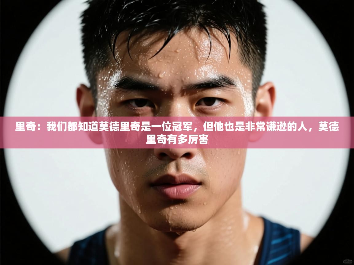 里奇：我们都知道莫德里奇是一位冠军，但他也是非常谦逊的人，莫德里奇有多厉害