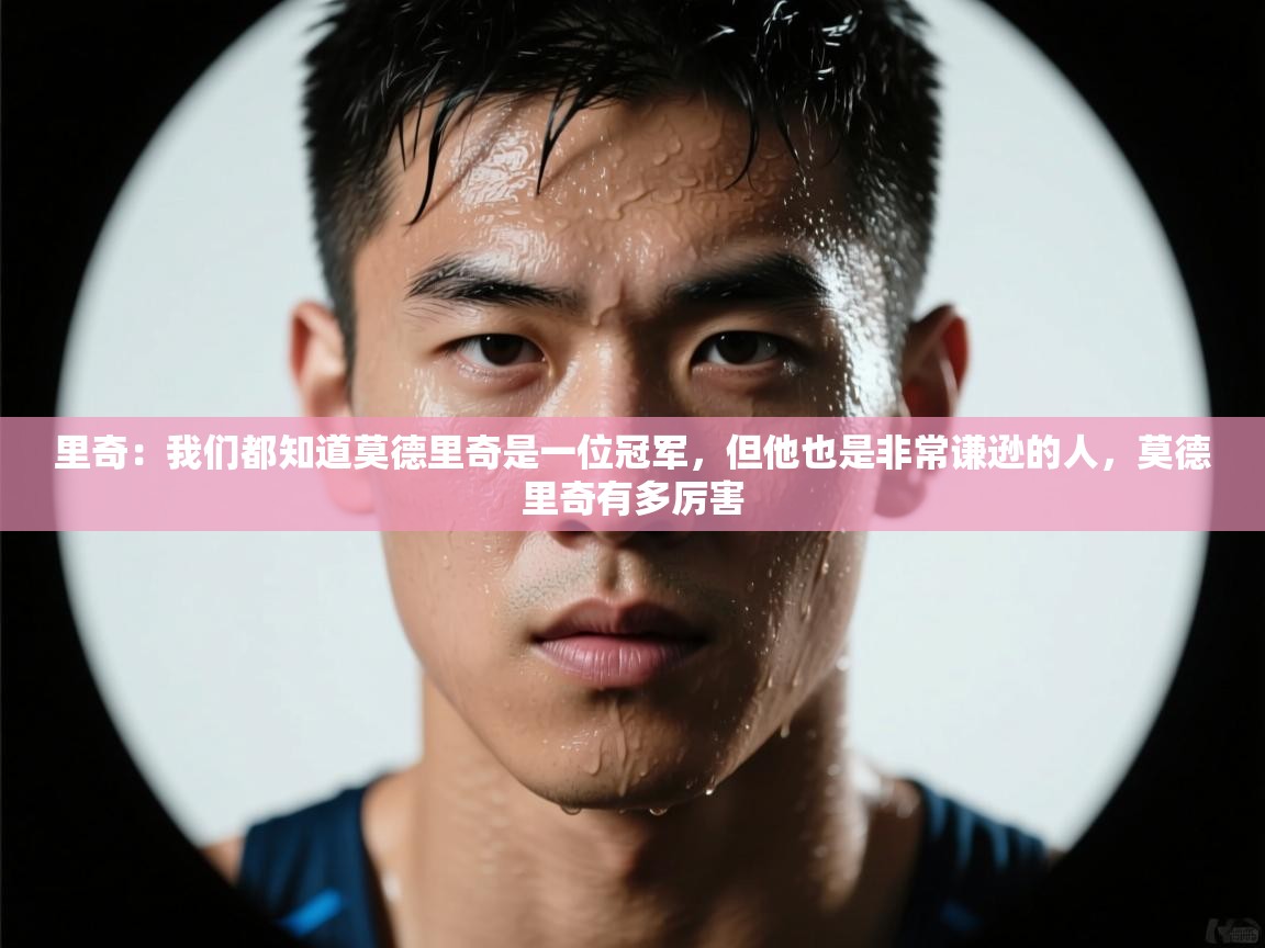里奇：我们都知道莫德里奇是一位冠军，但他也是非常谦逊的人，莫德里奇有多厉害