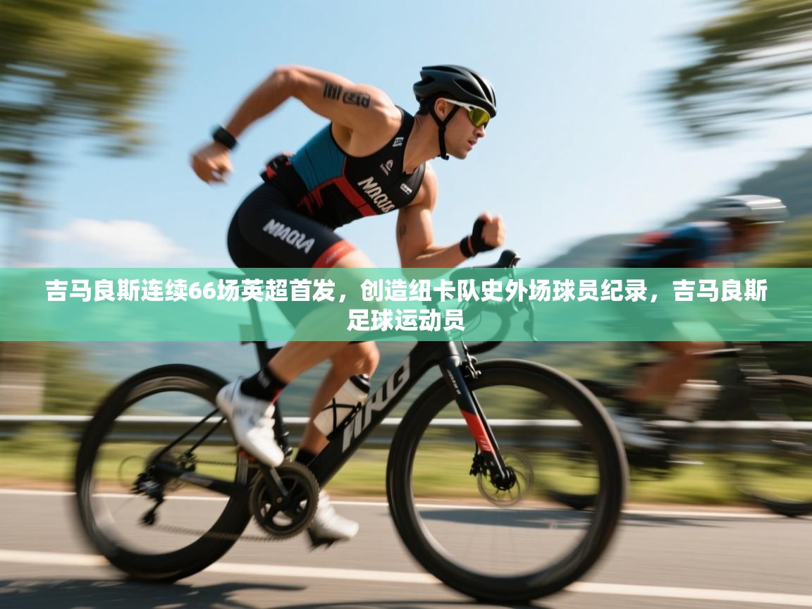 开云体育直播平台-吉马良斯连续66场英超首发,创造纽卡队史外场球员纪录,吉马良斯足球运动员 第1张