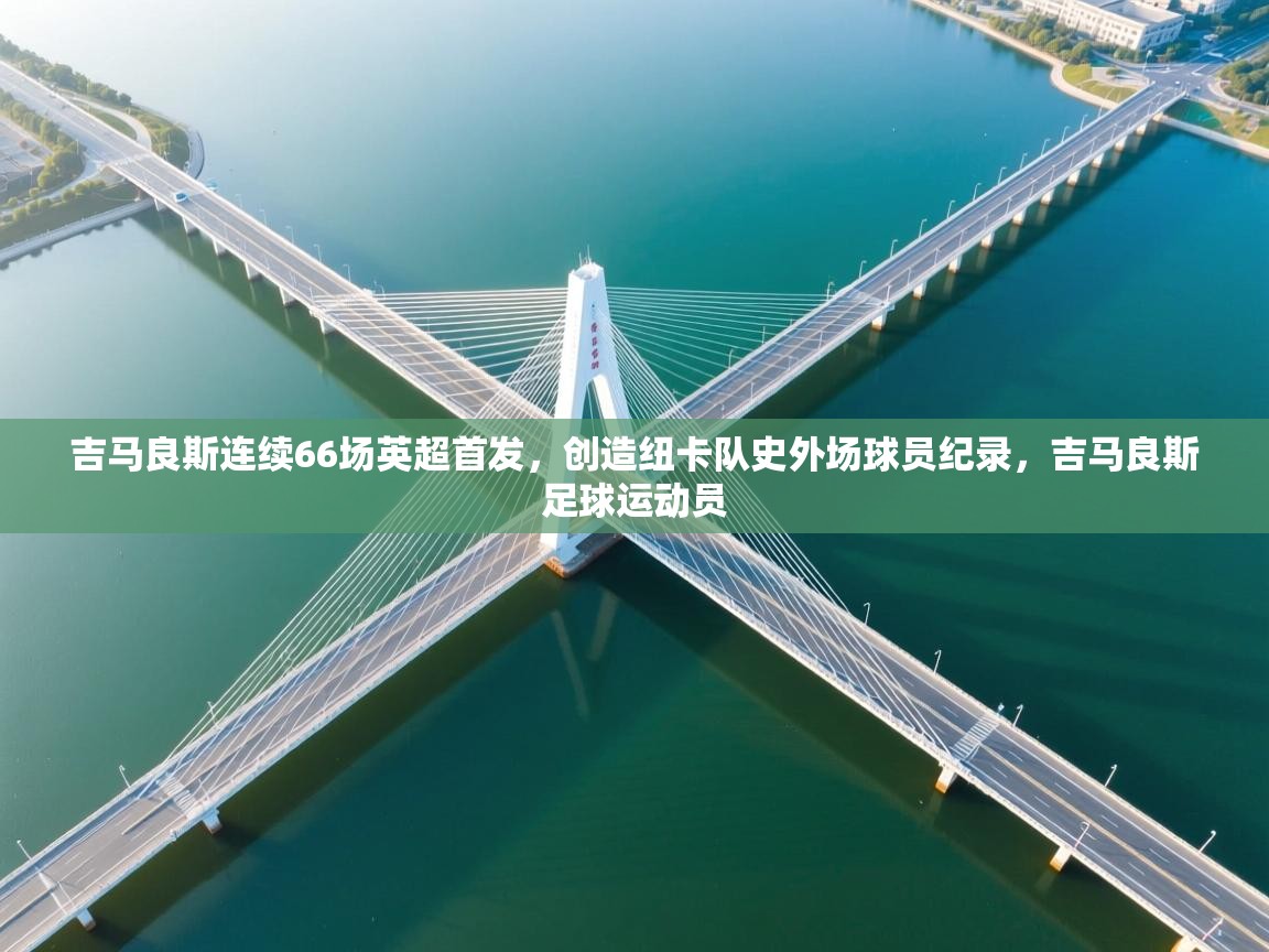 开云体育直播平台-吉马良斯连续66场英超首发,创造纽卡队史外场球员纪录,吉马良斯足球运动员 第4张