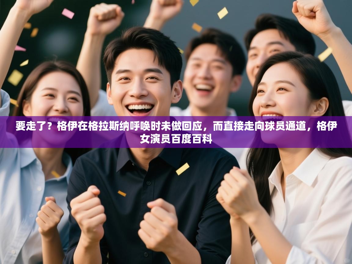 云开体育官网-要走了?格伊在格拉斯纳呼唤时未做回应,而直接走向球员通道,格伊女演员百度百科 第4张