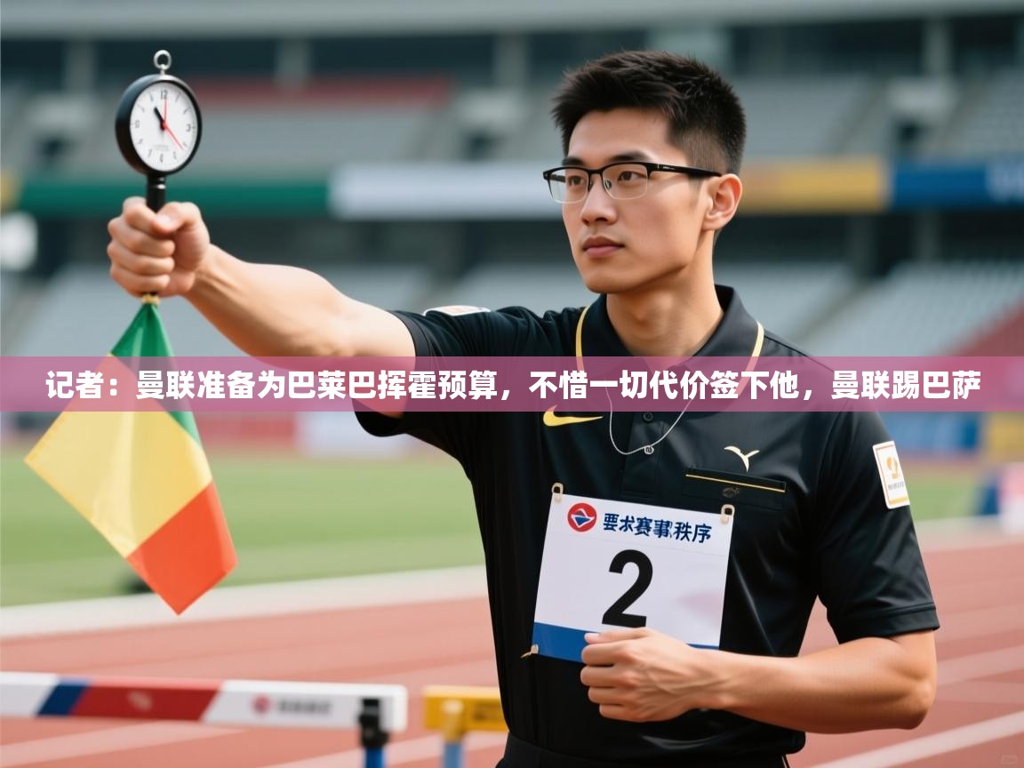 开云注册-记者:曼联准备为巴莱巴挥霍预算,不惜一切代价签下他,曼联踢巴萨 第4张