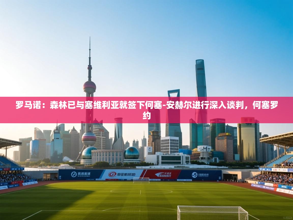 罗马诺：森林已与塞维利亚就签下何塞-安赫尔进行深入谈判，何塞罗约