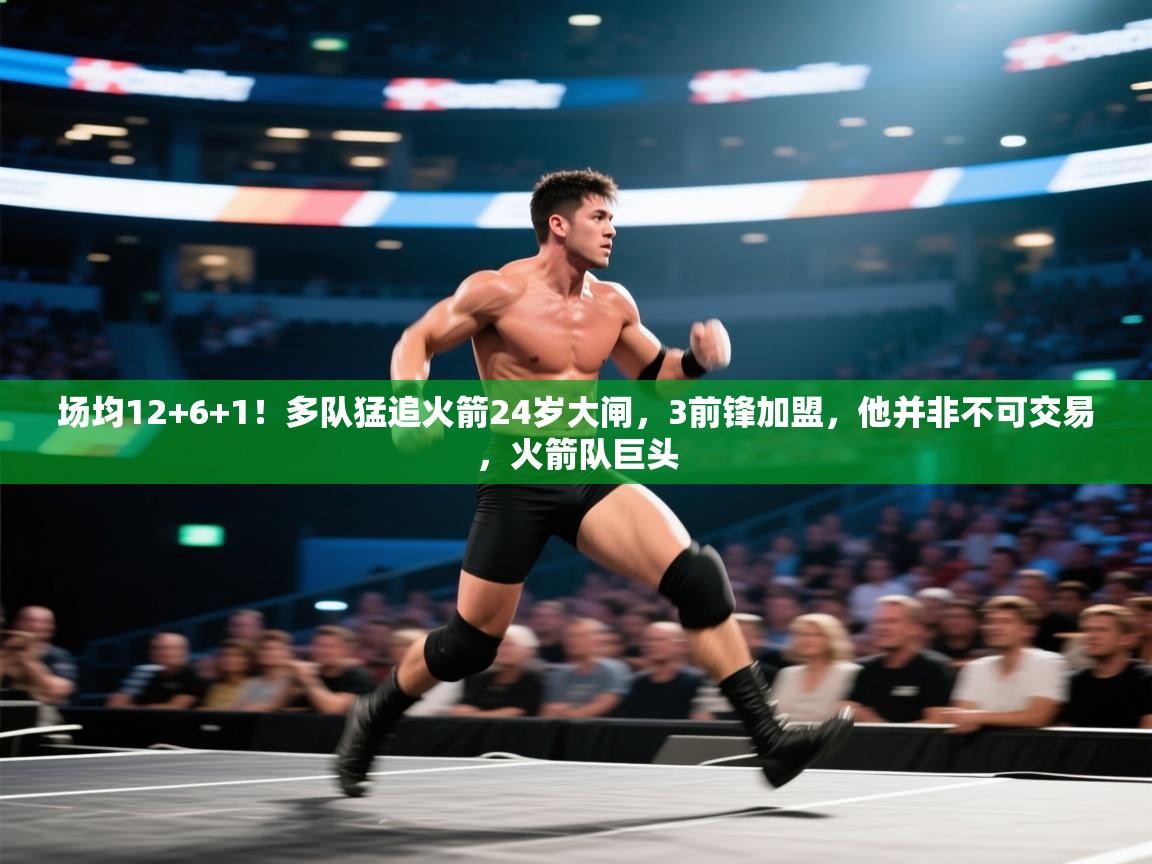 开云体育夜间模式开启-场均12+6+1！多队猛追火箭24岁大闸，3前锋加盟，他并非不可交易，火箭队巨头  第1张