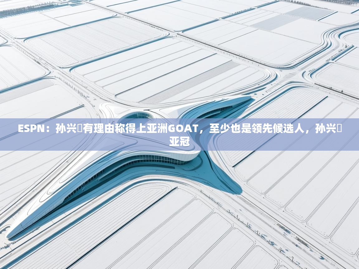 开云体育直播平台-ESPN：孙兴慜有理由称得上亚洲GOAT，至少也是领先候选人，孙兴慜亚冠  第1张