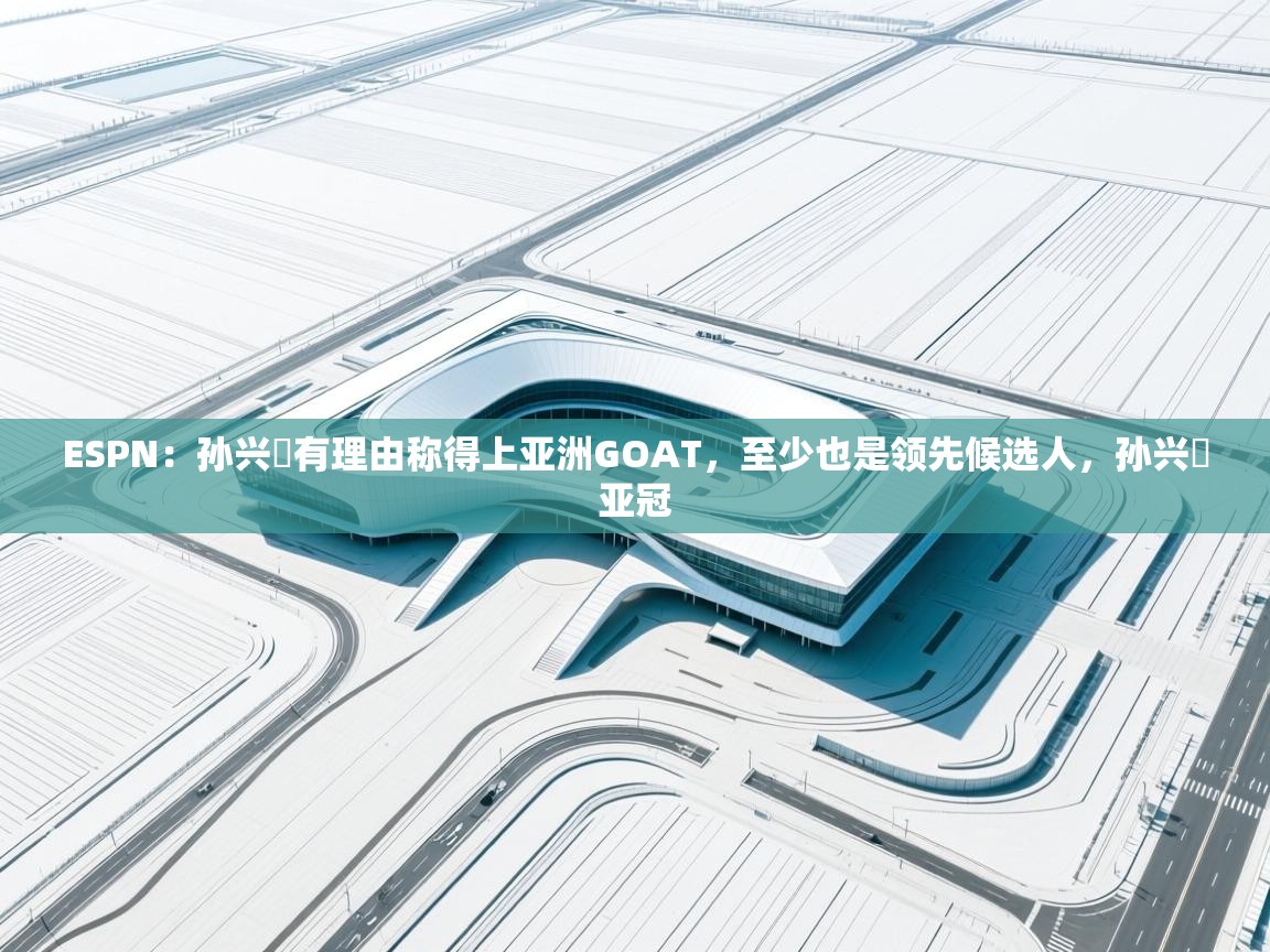 开云体育直播平台-ESPN：孙兴慜有理由称得上亚洲GOAT，至少也是领先候选人，孙兴慜亚冠  第3张