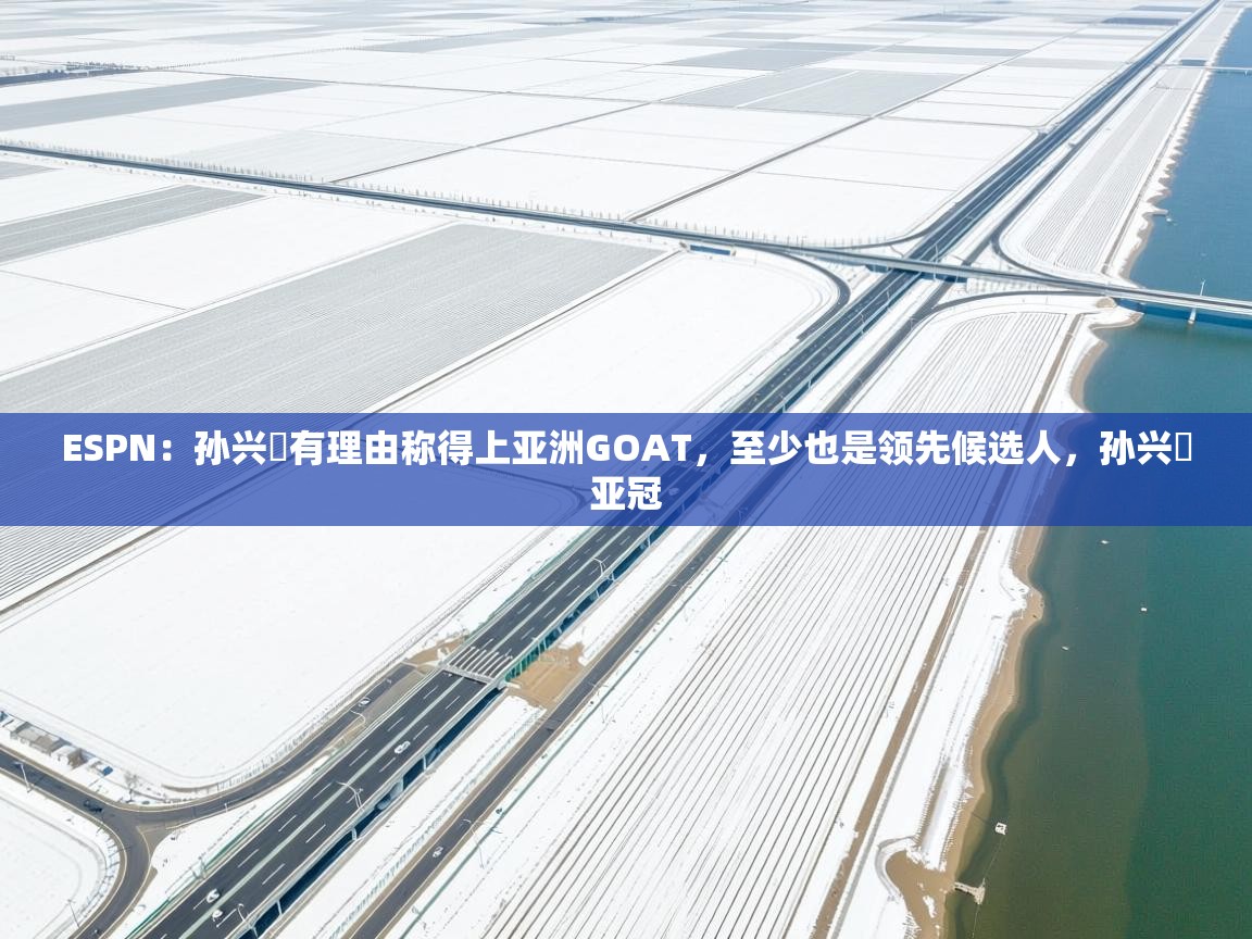 开云体育直播平台-ESPN：孙兴慜有理由称得上亚洲GOAT，至少也是领先候选人，孙兴慜亚冠  第4张