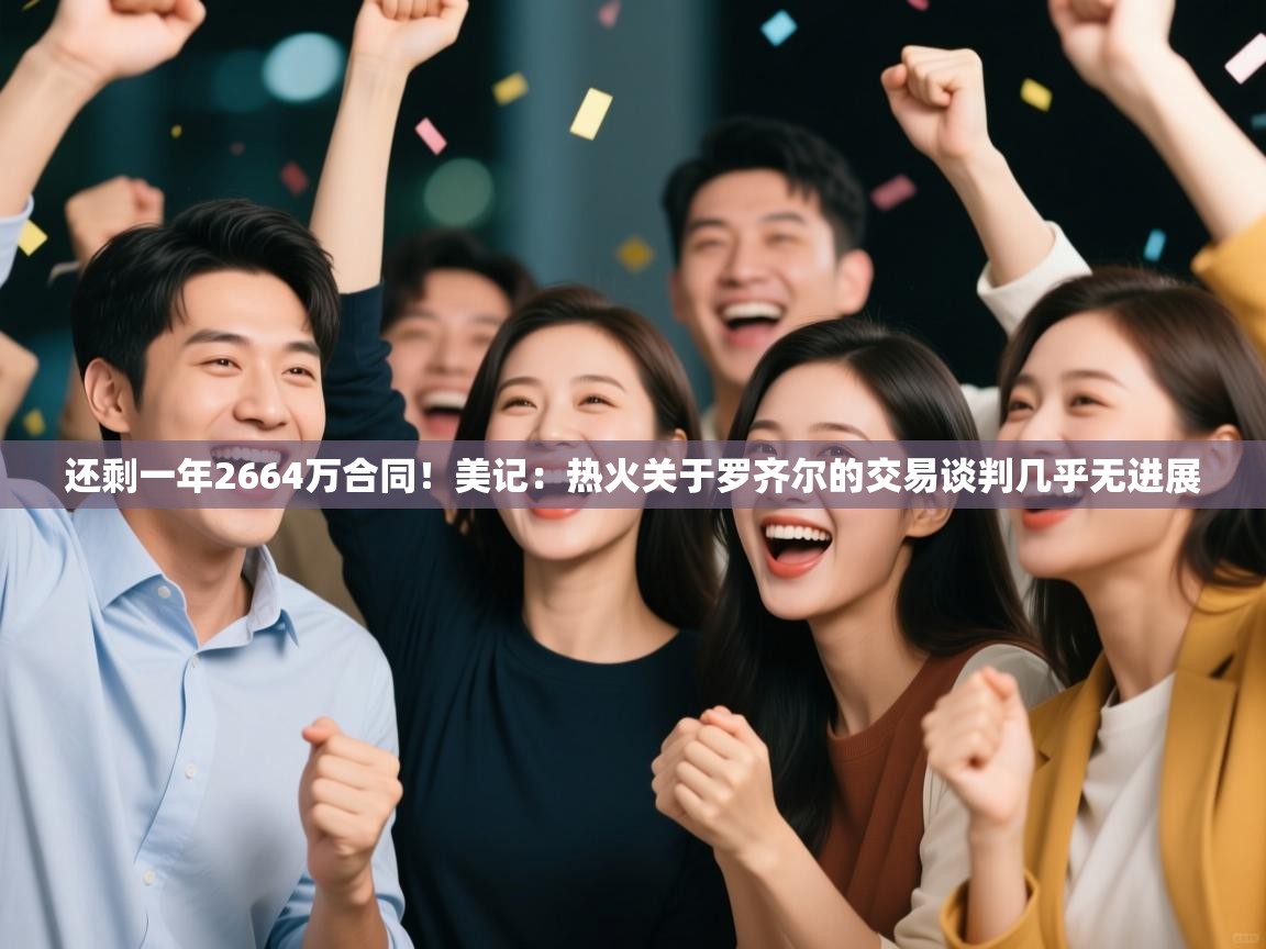 开云体育app-还剩一年2664万合同！美记：热火关于罗齐尔的交易谈判几乎无进展  第1张