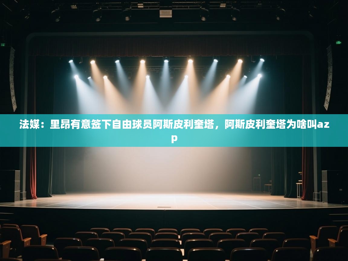 开云体育新人指引-法媒：里昂有意签下自由球员阿斯皮利奎塔，阿斯皮利奎塔为啥叫azp  第4张