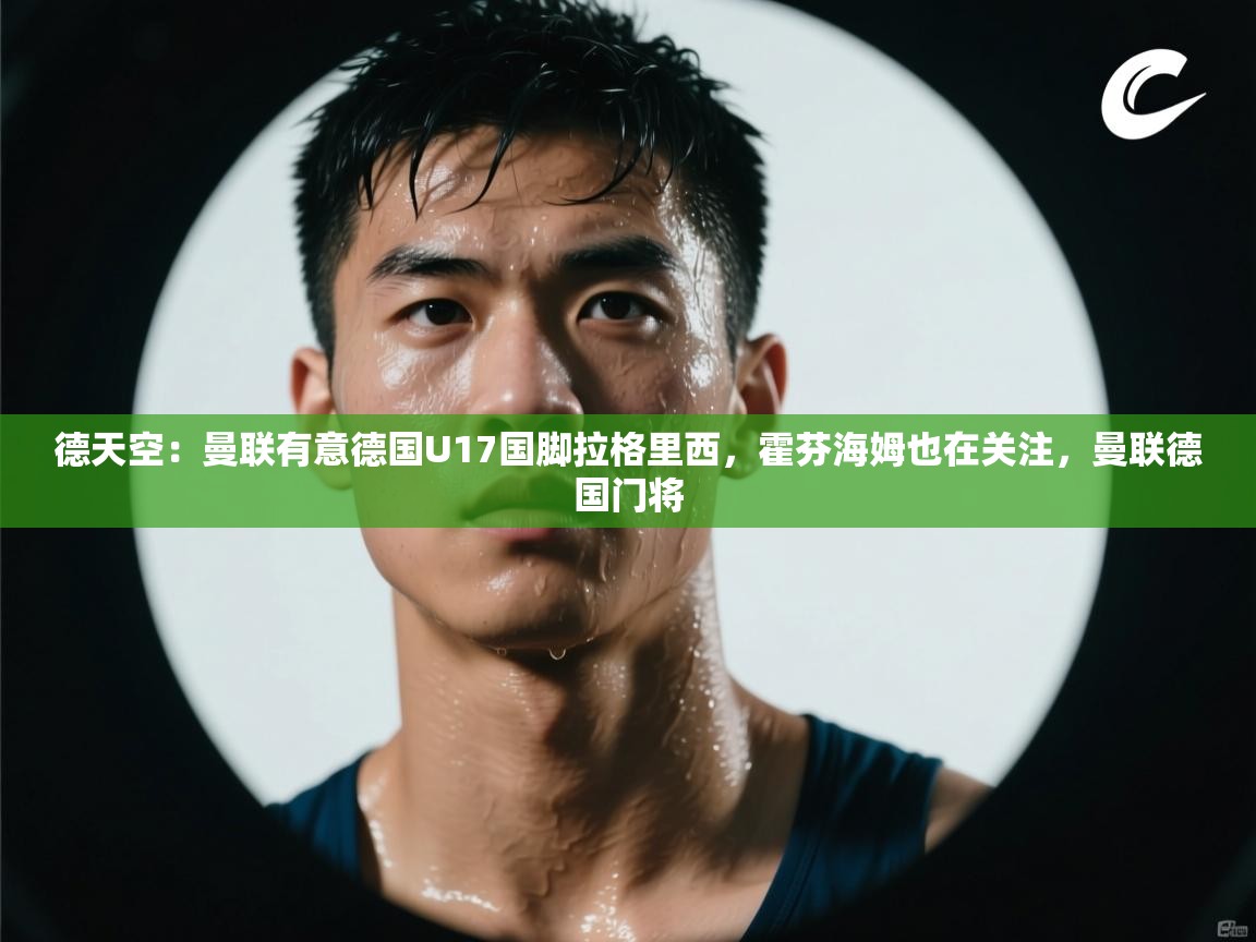 kaiyun开运·体育官方网站-德天空：曼联有意德国U17国脚拉格里西，霍芬海姆也在关注，曼联德国门将  第1张