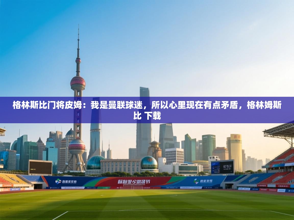 开云体育直播平台-格林斯比门将皮姆:我是曼联球迷,所以心里现在有点矛盾,格林姆斯比 下载 第1张