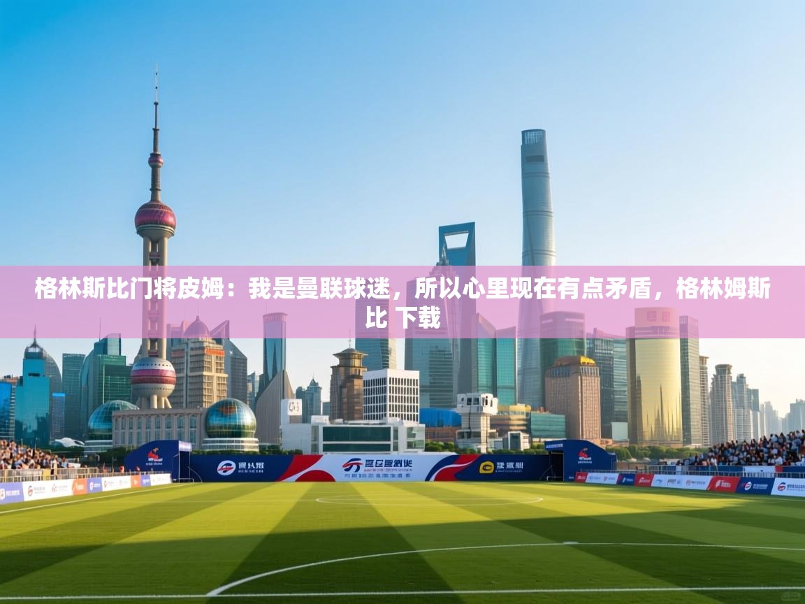 开云体育直播平台-格林斯比门将皮姆:我是曼联球迷,所以心里现在有点矛盾,格林姆斯比 下载 第2张