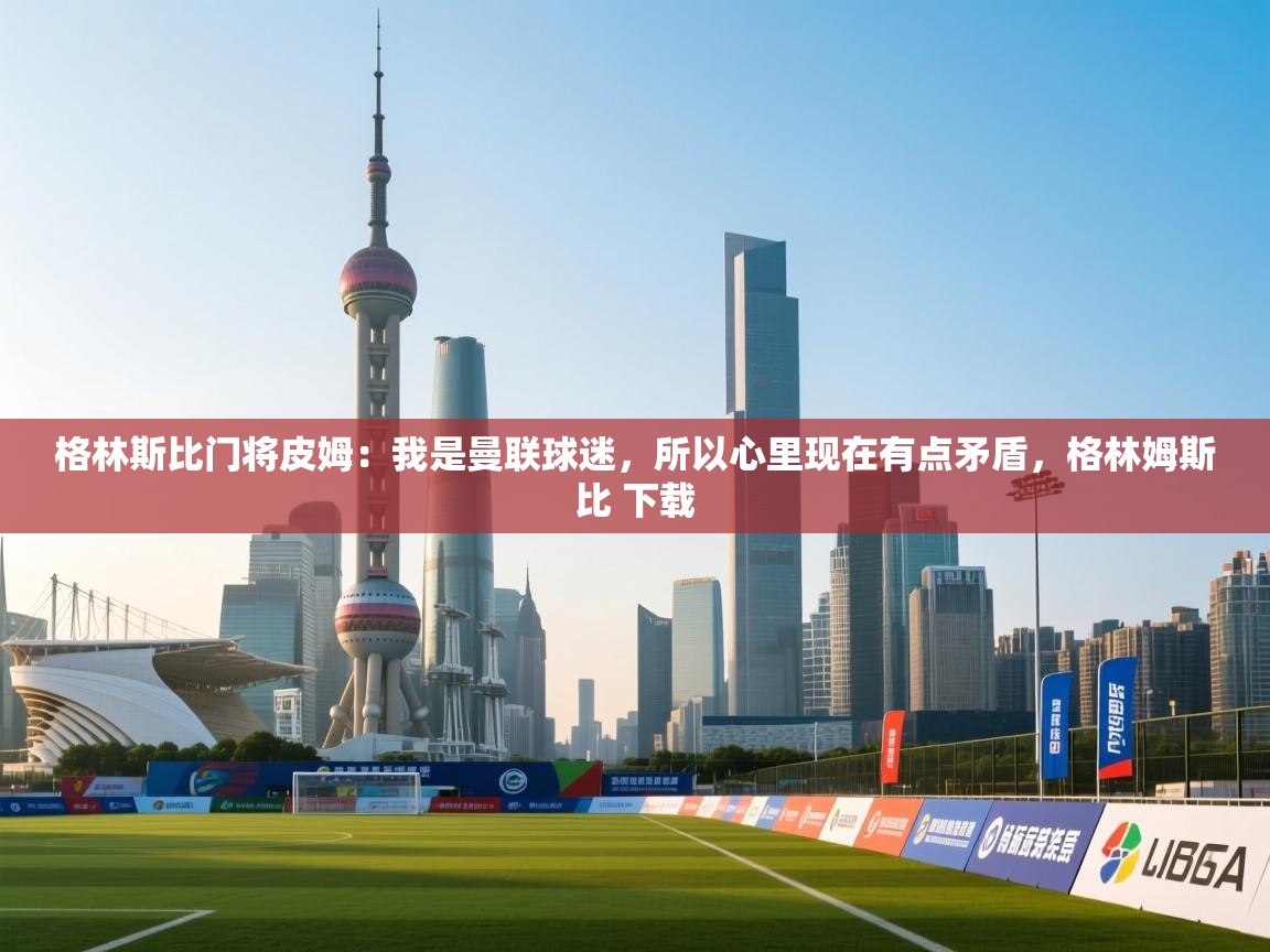 开云体育直播平台-格林斯比门将皮姆:我是曼联球迷,所以心里现在有点矛盾,格林姆斯比 下载 第3张