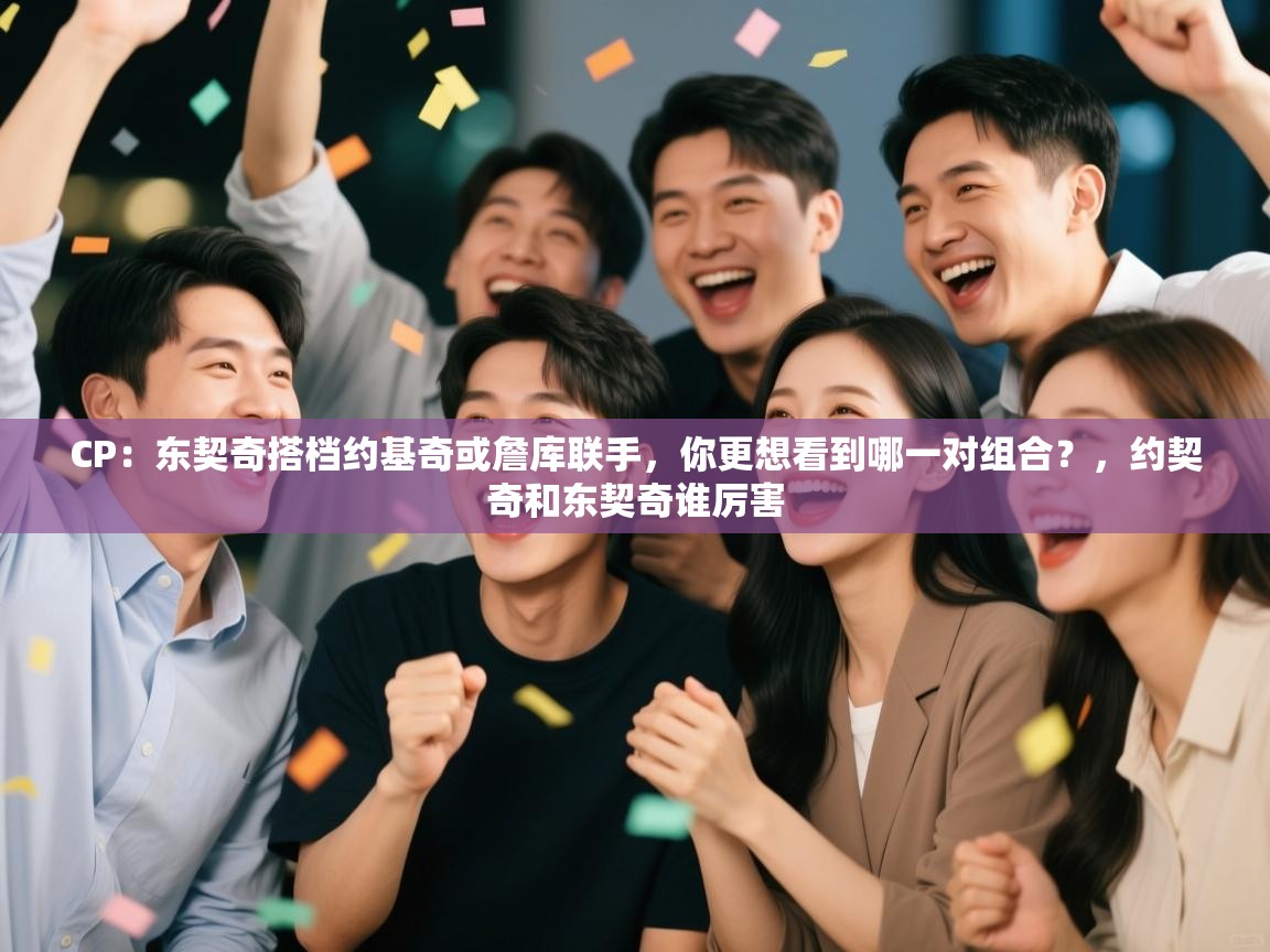 CP：东契奇搭档约基奇或詹库联手，你更想看到哪一对组合？，约契奇和东契奇谁厉害