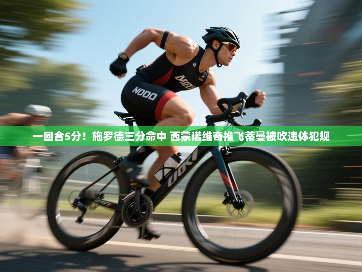 云开体育app官网入口-一回合5分！施罗德三分命中 西蒙诺维奇推飞蒂曼被吹违体犯规  第1张