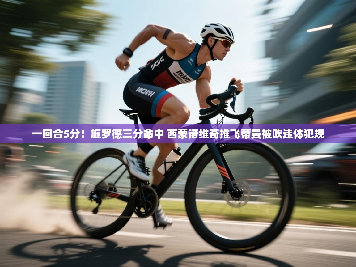 云开体育app官网入口-一回合5分！施罗德三分命中 西蒙诺维奇推飞蒂曼被吹违体犯规  第3张