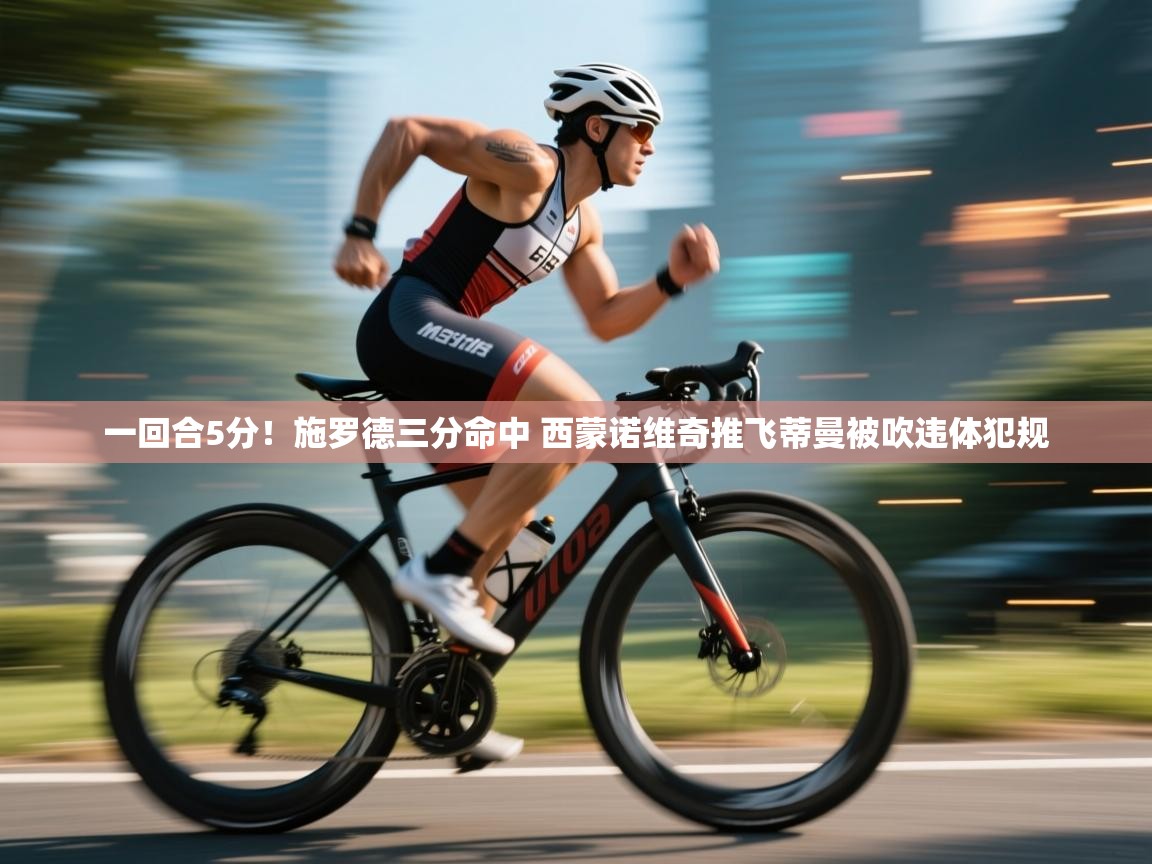 云开体育app官网入口-一回合5分！施罗德三分命中 西蒙诺维奇推飞蒂曼被吹违体犯规  第2张