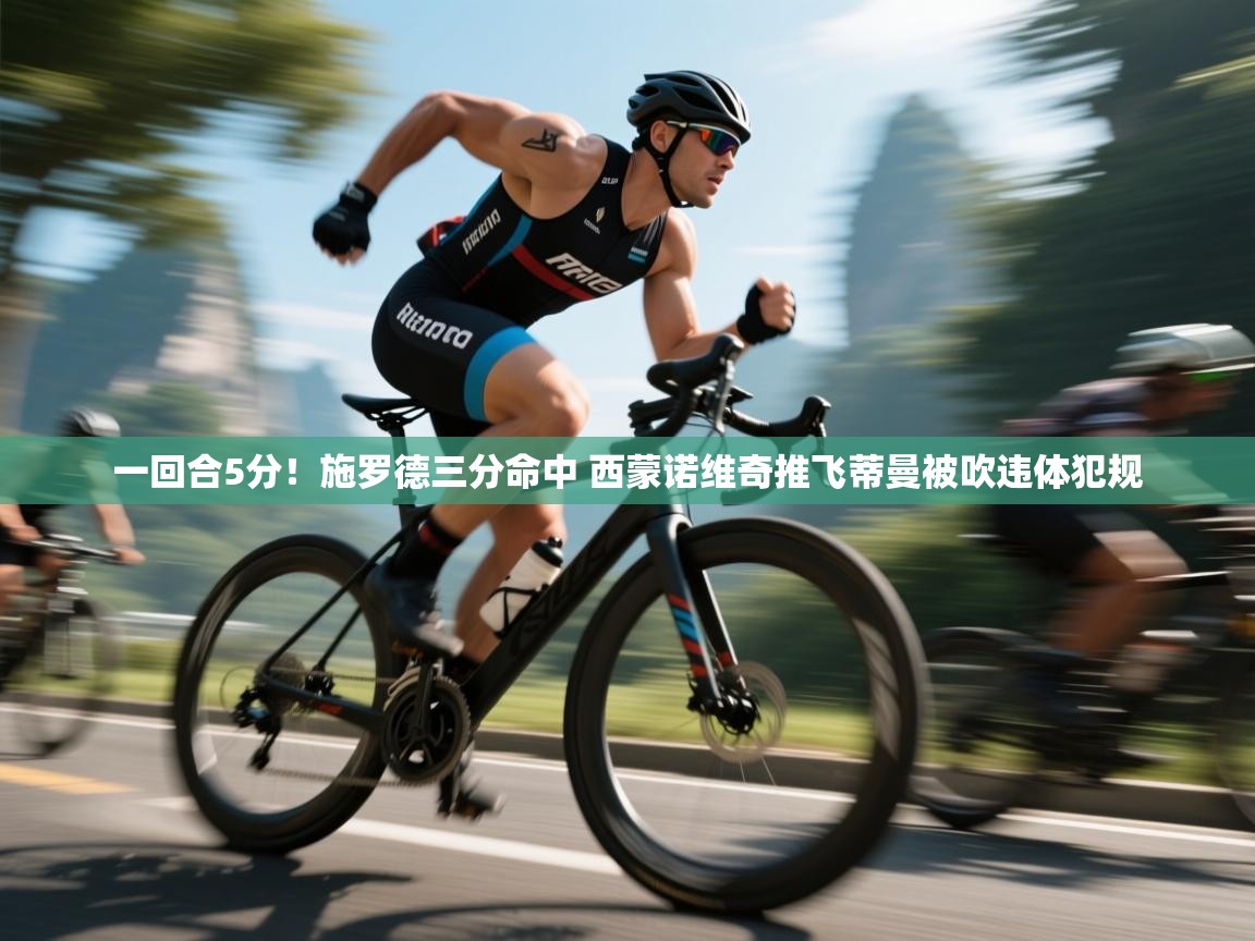 云开体育app官网入口-一回合5分！施罗德三分命中 西蒙诺维奇推飞蒂曼被吹违体犯规  第4张