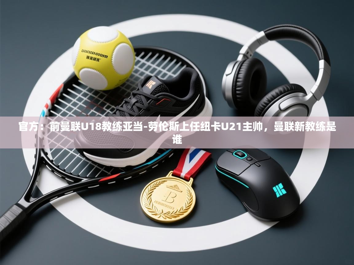 开云下载-官方：前曼联U18教练亚当-劳伦斯上任纽卡U21主帅，曼联新教练是谁  第1张