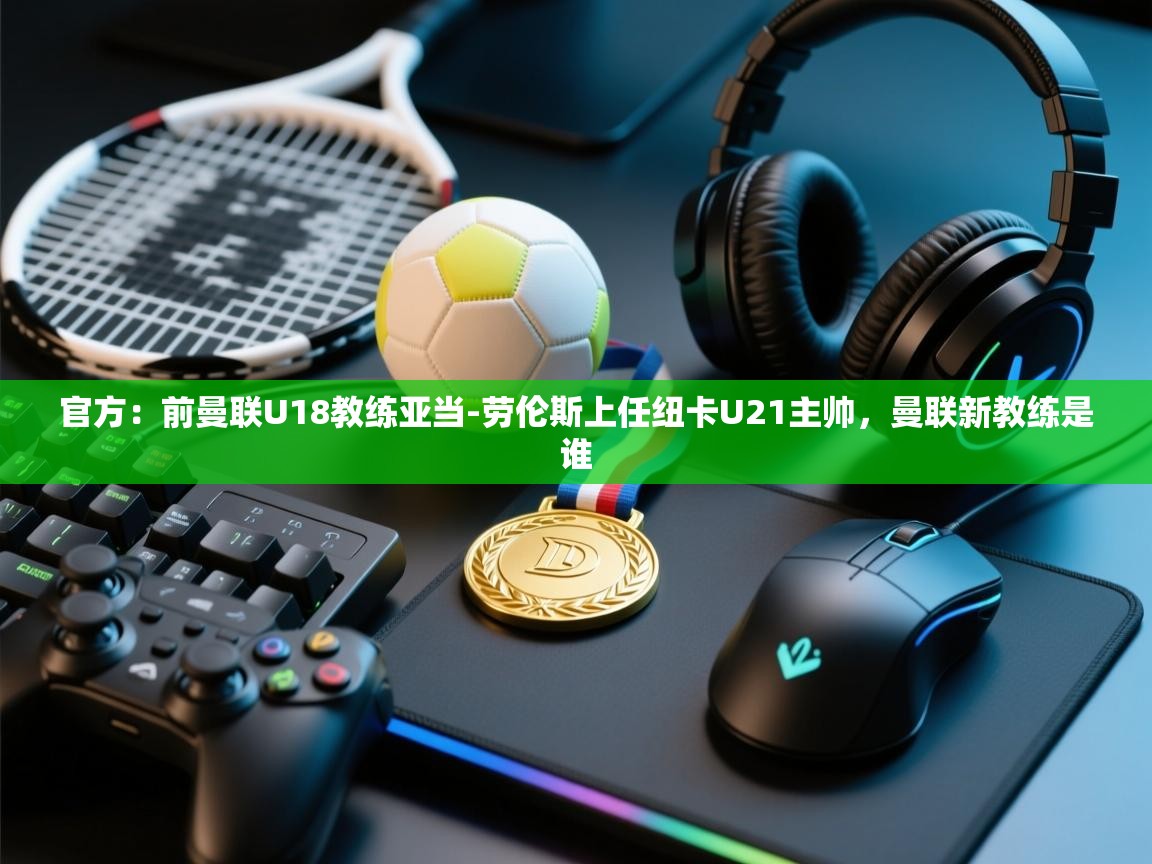 开云下载-官方：前曼联U18教练亚当-劳伦斯上任纽卡U21主帅，曼联新教练是谁  第4张