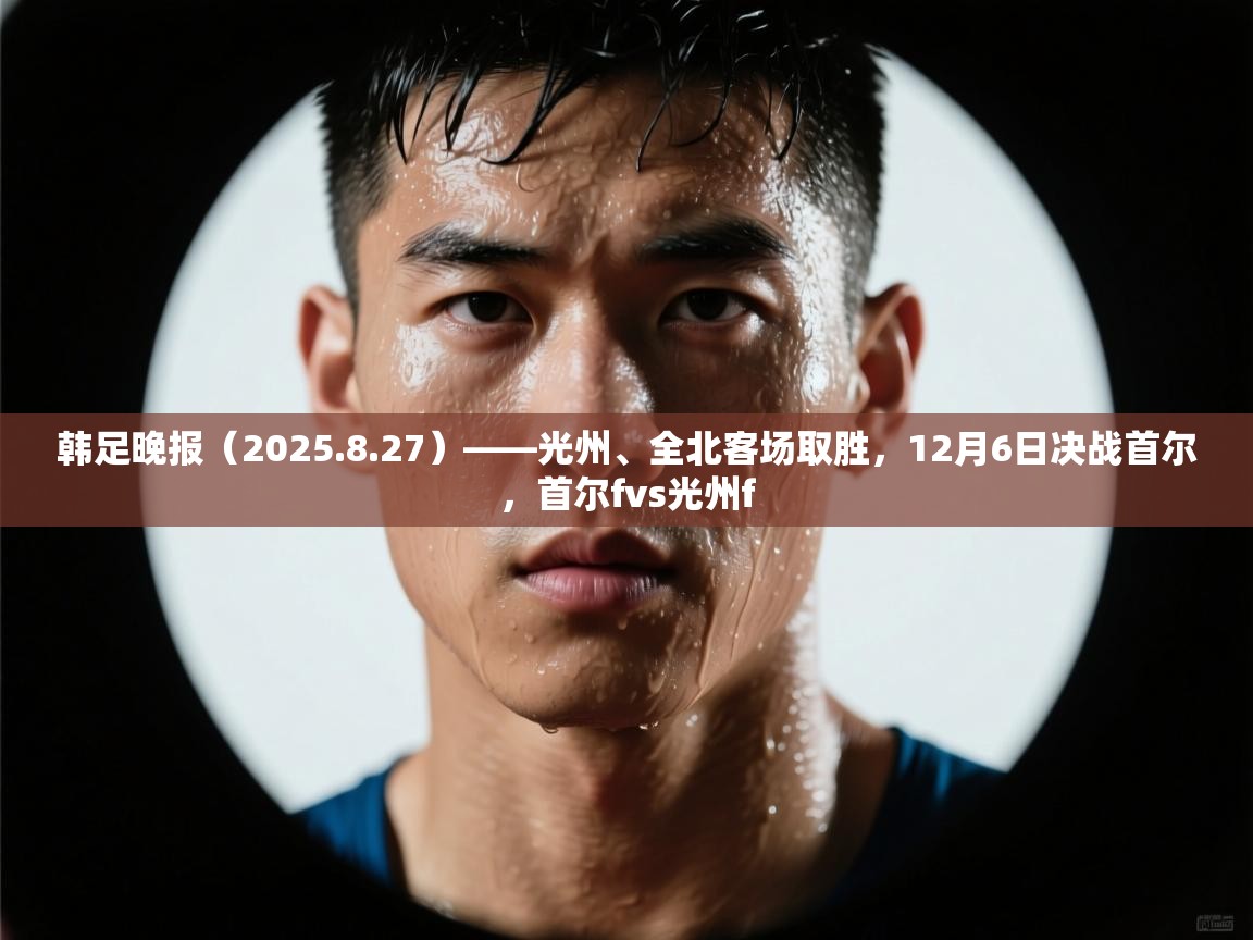 开云官网-韩足晚报（2025.8.27）——光州、全北客场取胜，12月6日决战首尔，首尔fvs光州f  第3张