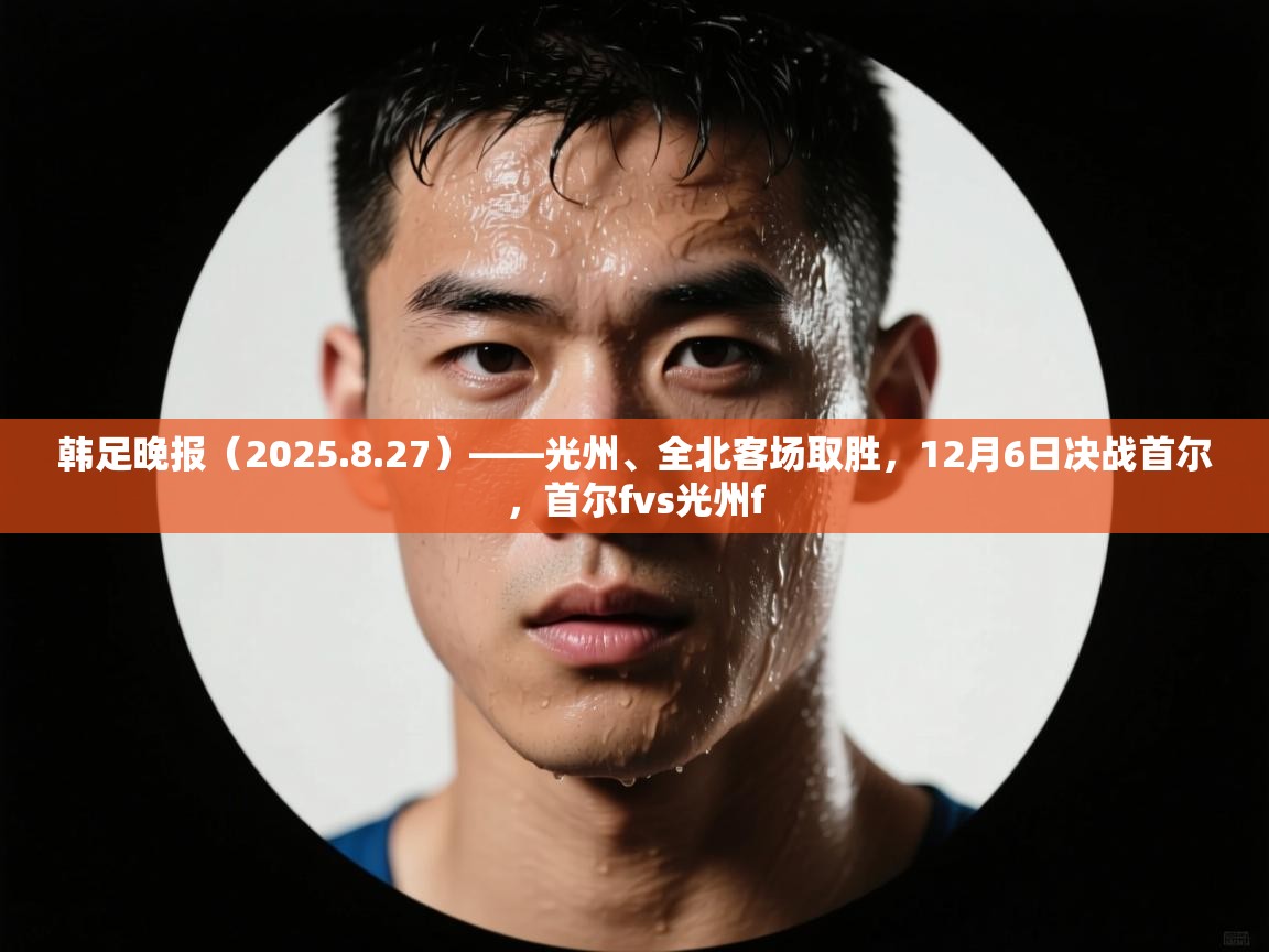 开云官网-韩足晚报（2025.8.27）——光州、全北客场取胜，12月6日决战首尔，首尔fvs光州f  第4张