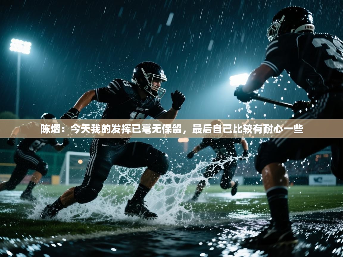 开云体育入口-陈熠:今天我的发挥已毫无保留,最后自己比较有耐心一些 第2张