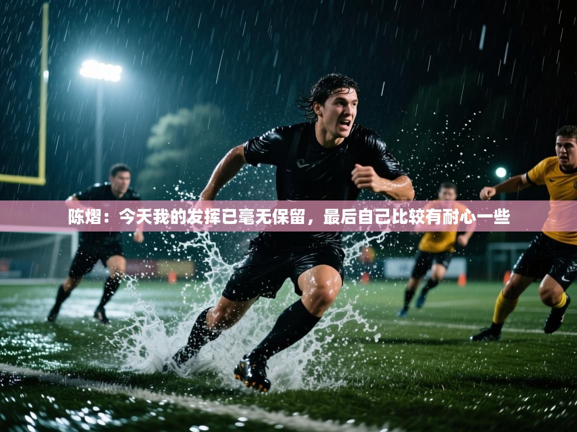 开云体育入口-陈熠:今天我的发挥已毫无保留,最后自己比较有耐心一些 第4张
