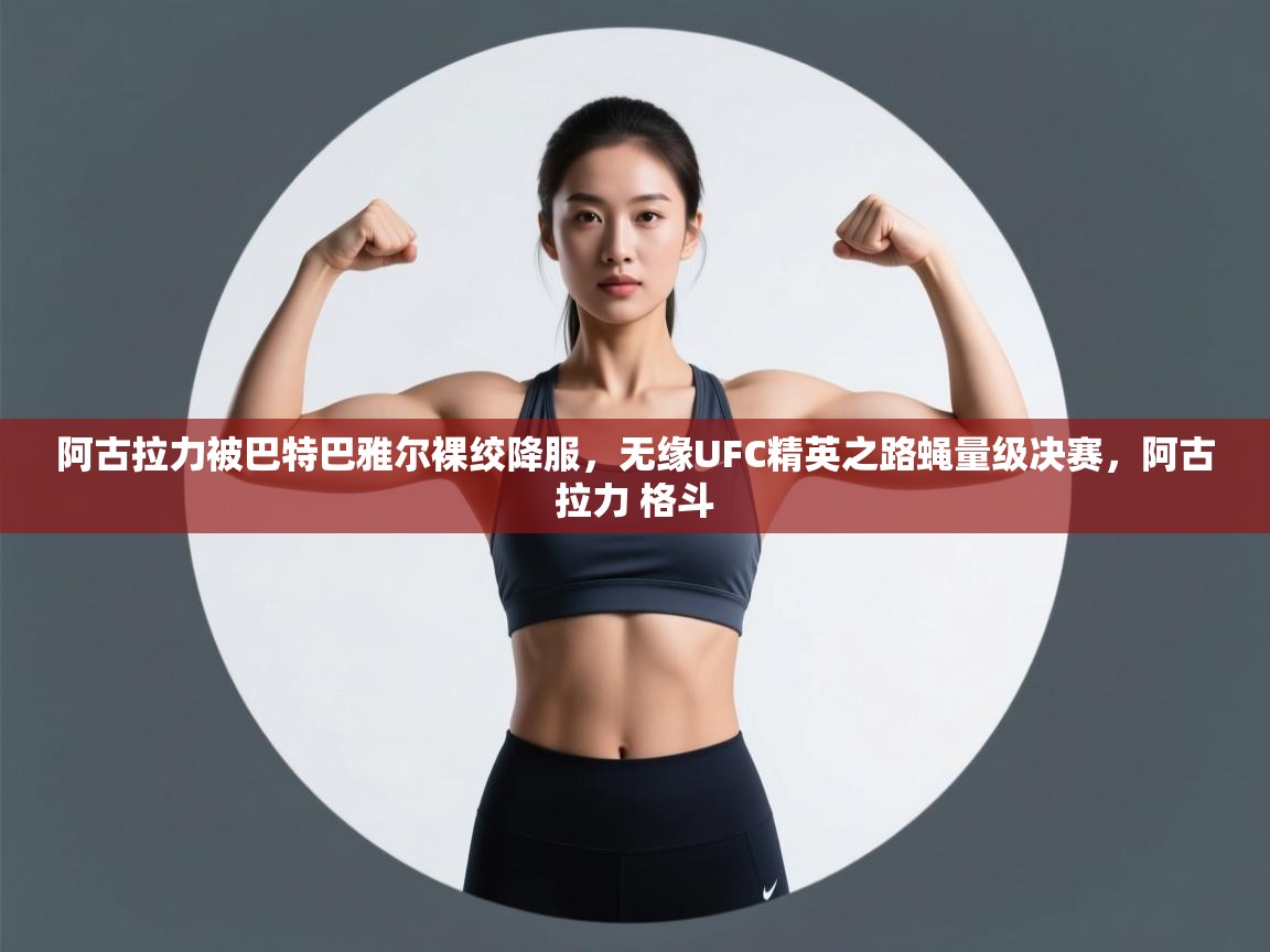 云开体育app网页版登录入口-阿古拉力被巴特巴雅尔裸绞降服,无缘UFC精英之路蝇量级决赛,阿古拉力 格斗 第1张