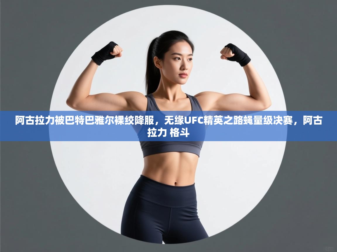 云开体育app网页版登录入口-阿古拉力被巴特巴雅尔裸绞降服,无缘UFC精英之路蝇量级决赛,阿古拉力 格斗 第2张