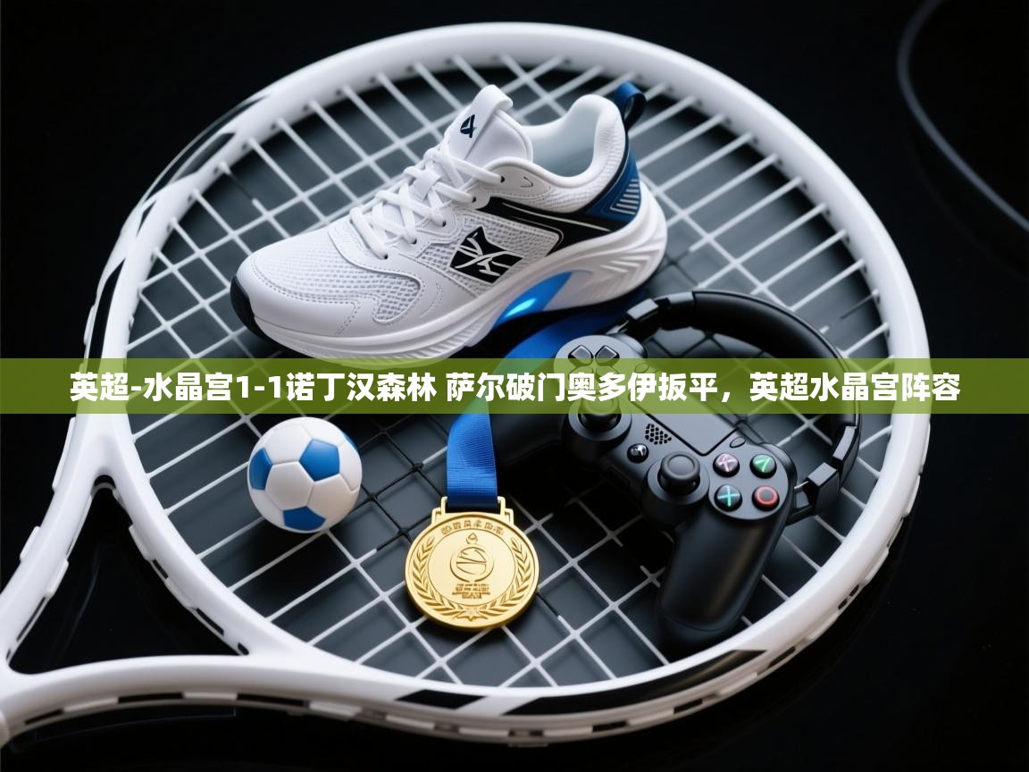 kaiyun体育入口-英超-水晶宫1-1诺丁汉森林 萨尔破门奥多伊扳平,英超水晶宫阵容 第2张