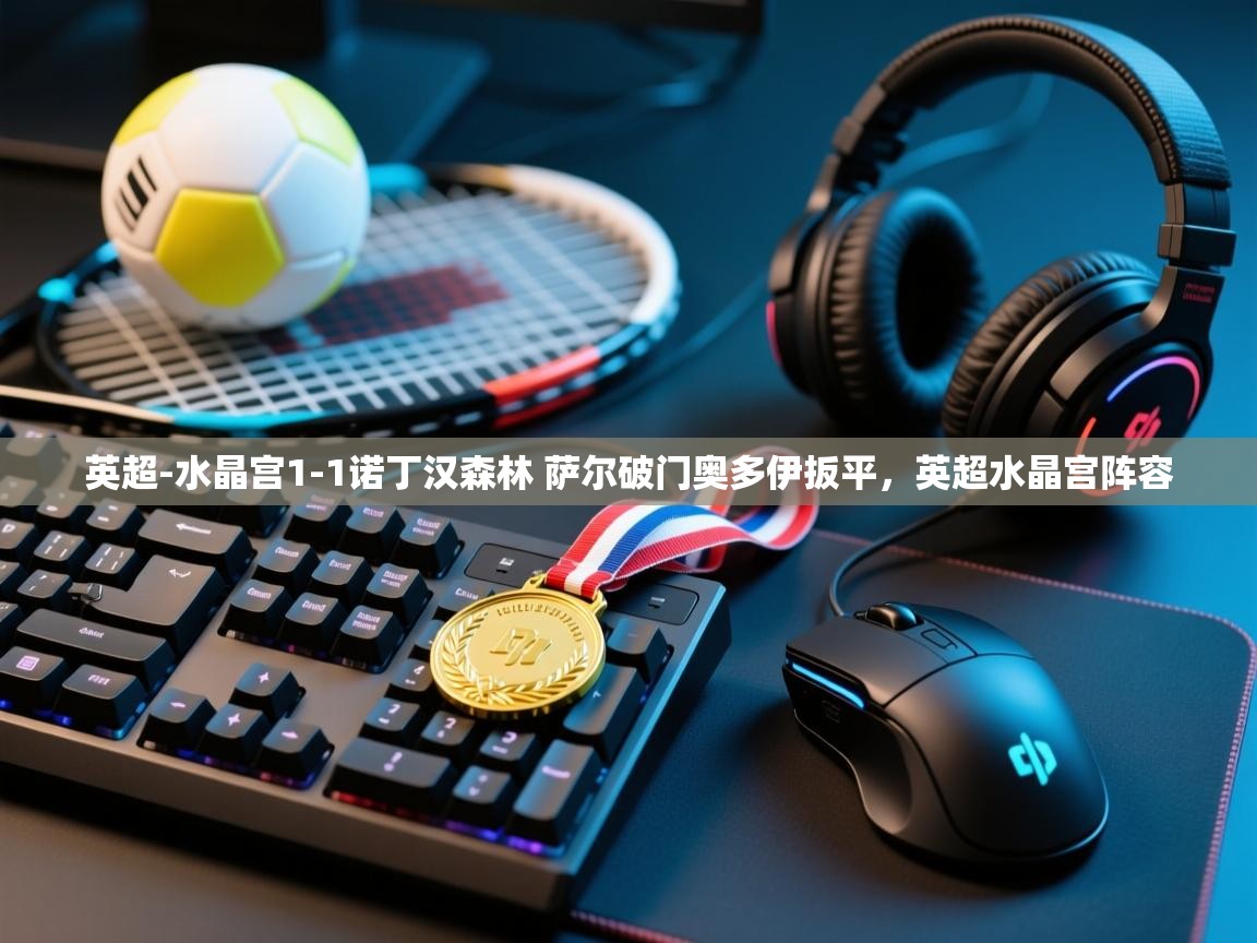 kaiyun体育入口-英超-水晶宫1-1诺丁汉森林 萨尔破门奥多伊扳平,英超水晶宫阵容 第1张