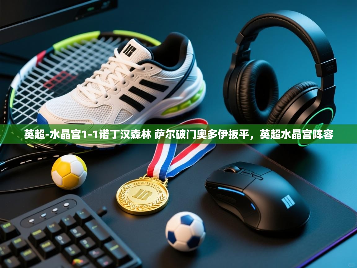 kaiyun体育入口-英超-水晶宫1-1诺丁汉森林 萨尔破门奥多伊扳平,英超水晶宫阵容 第3张