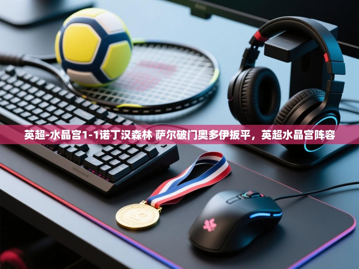 kaiyun体育入口-英超-水晶宫1-1诺丁汉森林 萨尔破门奥多伊扳平,英超水晶宫阵容 第4张