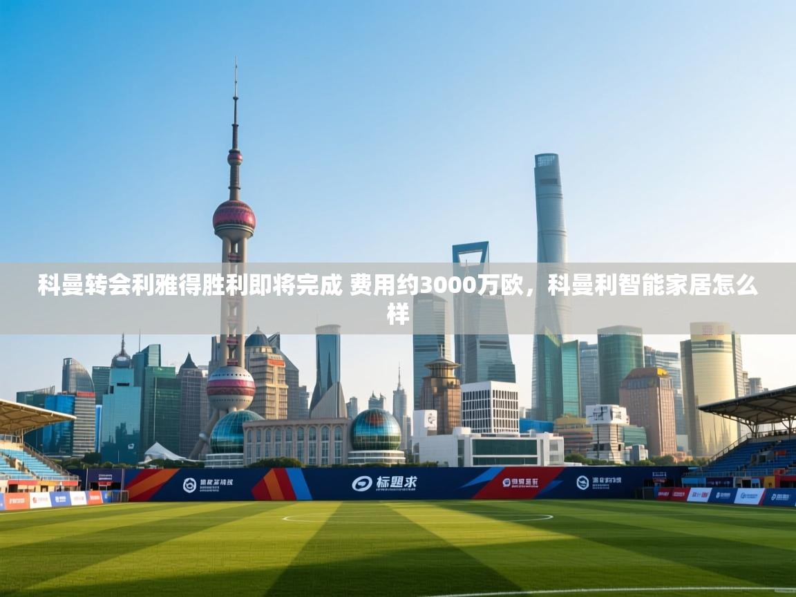 科曼转会利雅得胜利即将完成 费用约3000万欧,科曼利智能家居怎么样 科曼转会利雅得胜利即将完成 费用约3000万欧,科曼利智能家居怎么样