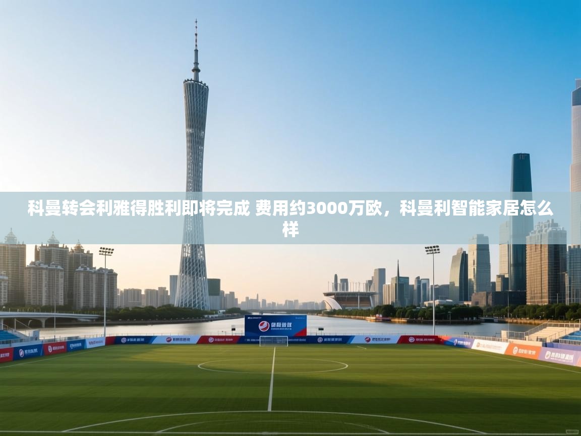 科曼转会利雅得胜利即将完成 费用约3000万欧,科曼利智能家居怎么样 科曼转会利雅得胜利即将完成 费用约3000万欧,科曼利智能家居怎么样